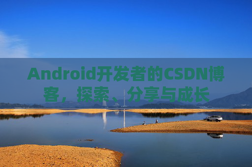 Android开发者的CSDN博客，探索、分享与成长